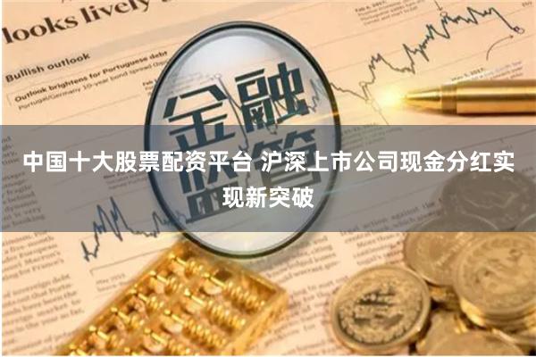 中国十大股票配资平台 沪深上市公司现金分红实现新突破