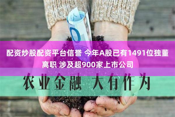 配资炒股配资平台信誉 今年A股已有1491位独董离职 涉及超900家上市公司