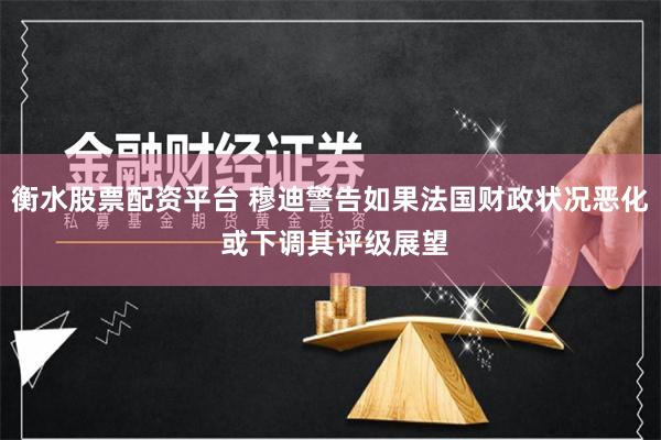 衡水股票配资平台 穆迪警告如果法国财政状况恶化 或下调其评级展望