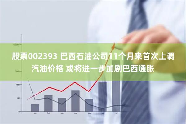 股票002393 巴西石油公司11个月来首次上调汽油价格 或将进一步加剧巴西通胀