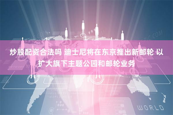 炒股配资合法吗 迪士尼将在东京推出新邮轮 以扩大旗下主题公园和邮轮业务