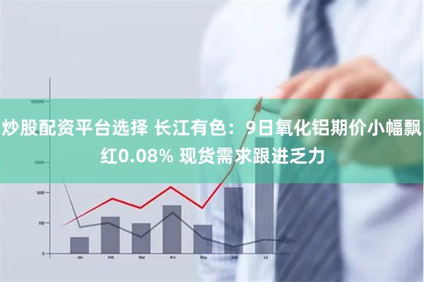 炒股配资平台选择 长江有色：9日氧化铝期价小幅飘红0.08% 现货需求跟进乏力