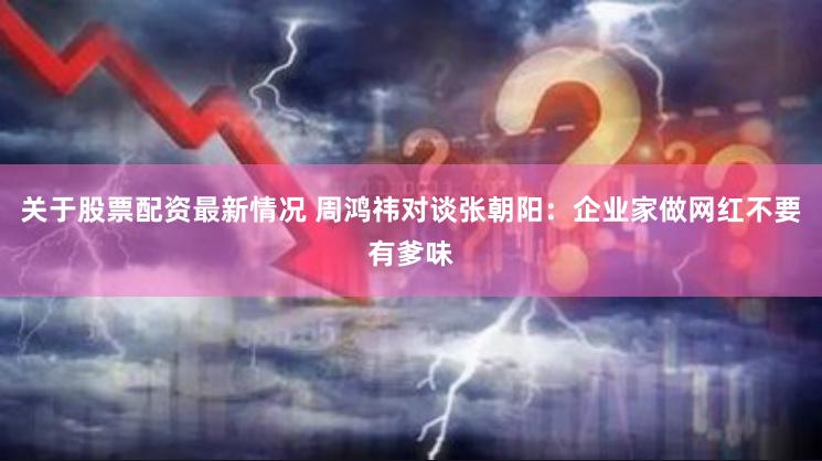 关于股票配资最新情况 周鸿祎对谈张朝阳：企业家做网红不要有爹味