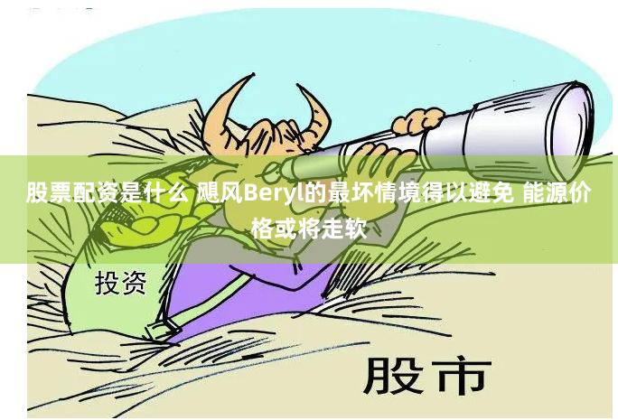 股票配资是什么 飓风Beryl的最坏情境得以避免 能源价格或将走软