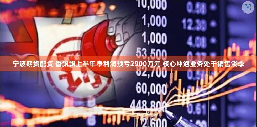 宁波期货配资 香飘飘上半年净利润预亏2900万元 核心冲泡业务处于销售淡季