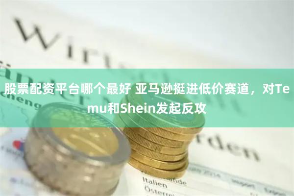 股票配资平台哪个最好 亚马逊挺进低价赛道，对Temu和Shein发起反攻