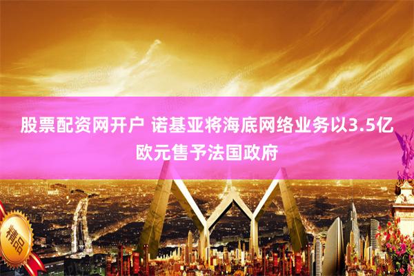 股票配资网开户 诺基亚将海底网络业务以3.5亿欧元售予法国政府