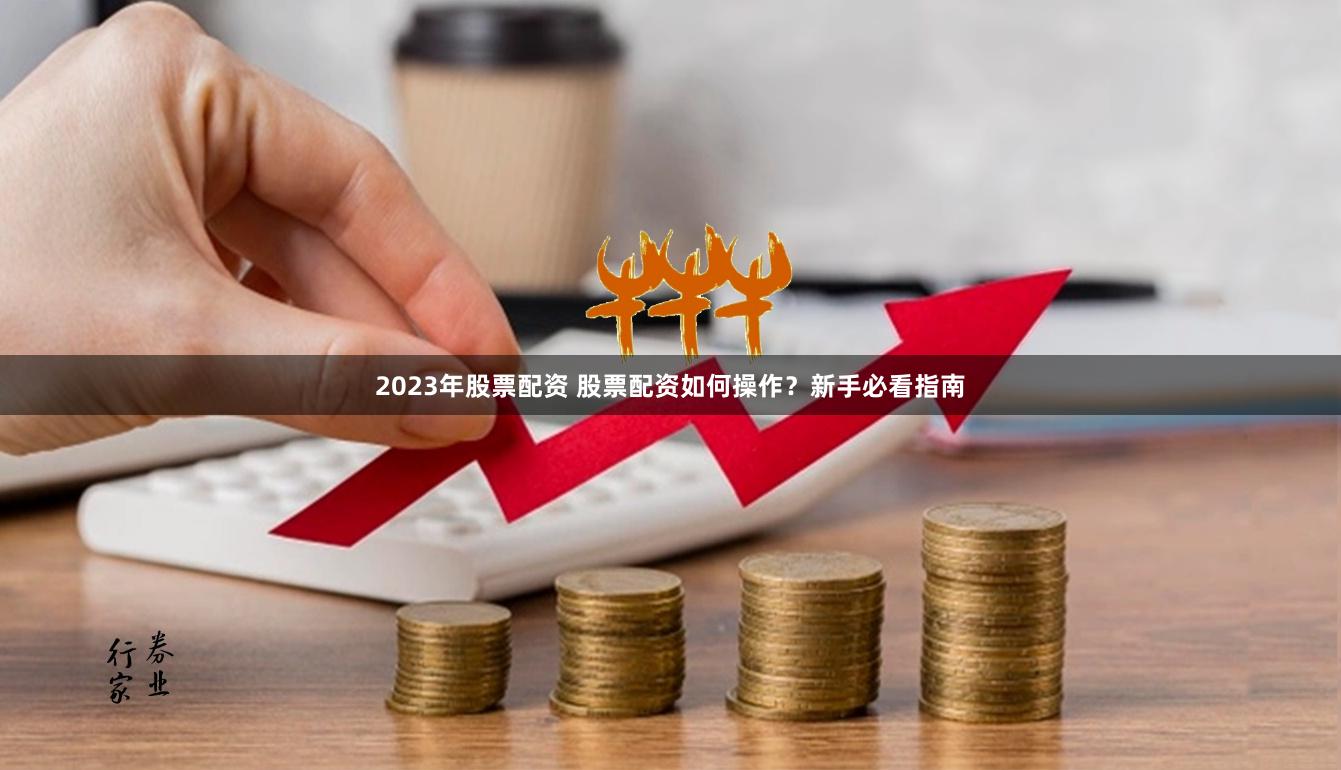 2023年股票配资 股票配资如何操作？新手必看指南