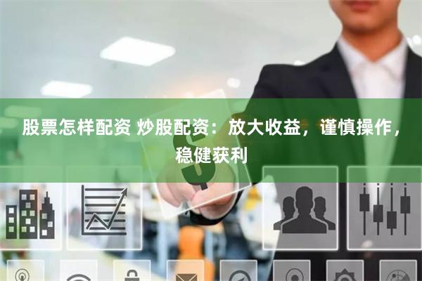 股票怎样配资 炒股配资：放大收益，谨慎操作，稳健获利