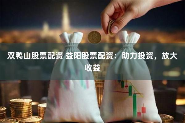 双鸭山股票配资 益阳股票配资：助力投资，放大收益