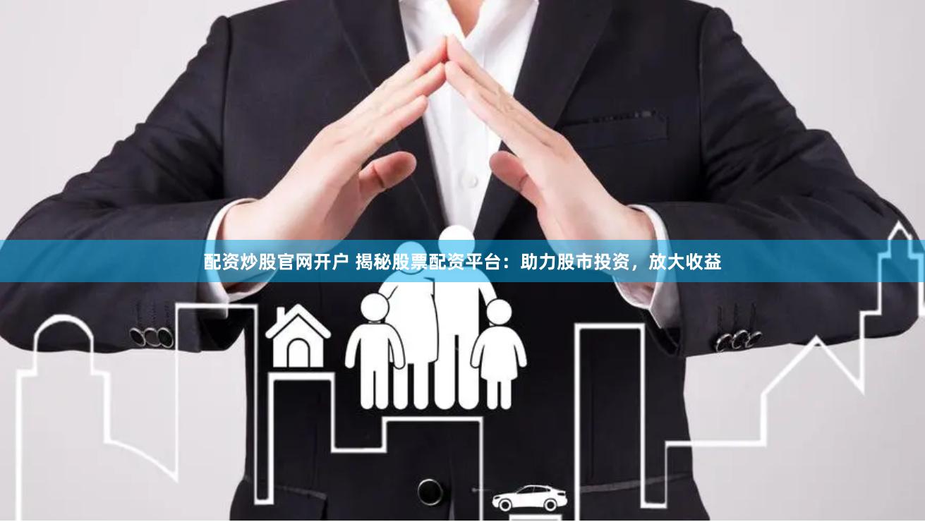 配资炒股官网开户 揭秘股票配资平台：助力股市投资，放大收益