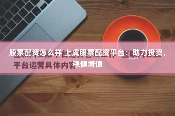 股票配资怎么样 上虞股票配资平台：助力投资，稳健增值