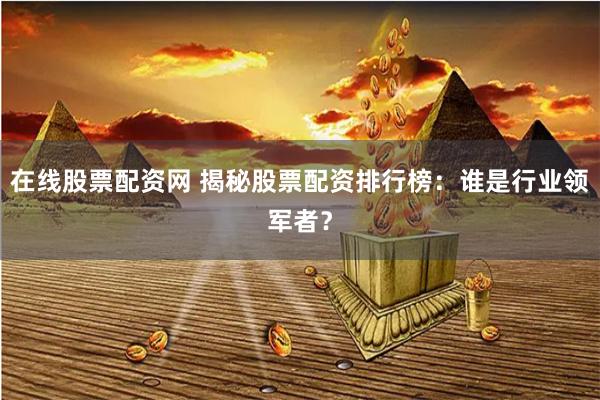 在线股票配资网 揭秘股票配资排行榜：谁是行业领军者？