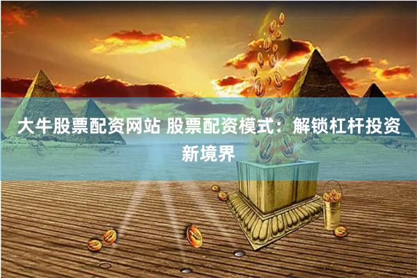 大牛股票配资网站 股票配资模式：解锁杠杆投资新境界