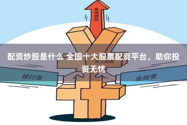 配资炒股是什么 全国十大股票配资平台，助你投资无忧