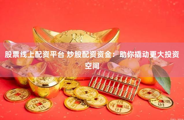 股票线上配资平台 炒股配资资金：助你撬动更大投资空间