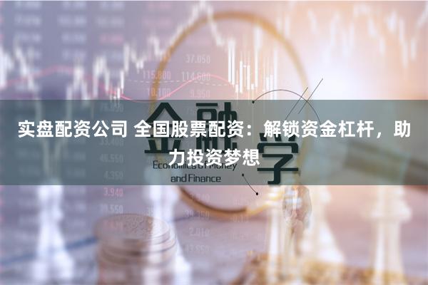 实盘配资公司 全国股票配资：解锁资金杠杆，助力投资梦想