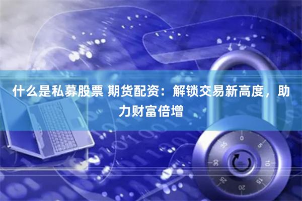 什么是私募股票 期货配资：解锁交易新高度，助力财富倍增