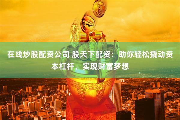 在线炒股配资公司 股天下配资：助你轻松撬动资本杠杆，实现财富梦想