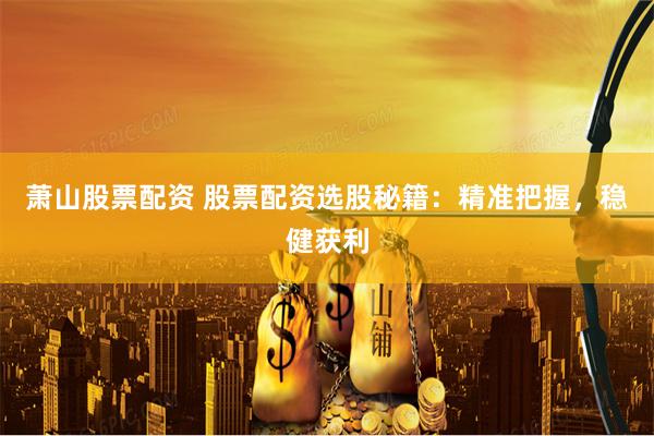 萧山股票配资 股票配资选股秘籍：精准把握，稳健获利