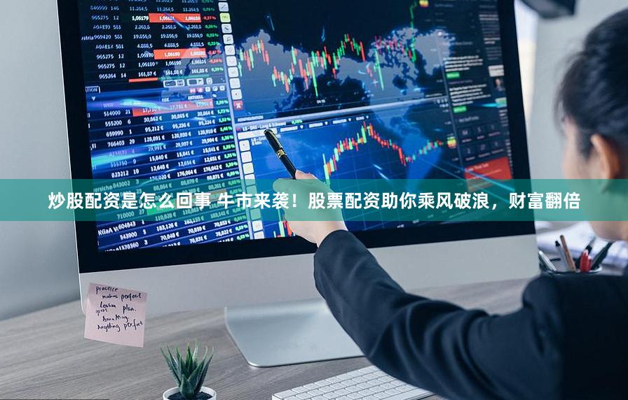 炒股配资是怎么回事 牛市来袭！股票配资助你乘风破浪，财富翻倍