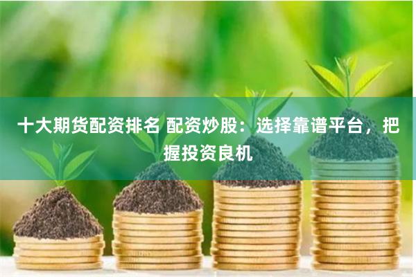 十大期货配资排名 配资炒股：选择靠谱平台，把握投资良机