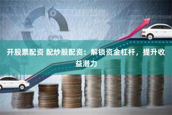 开股票配资 配炒股配资：解锁资金杠杆，提升收益潜力