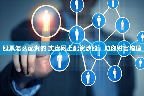股票怎么配资的 实盘网上配资炒股，助你财富增值