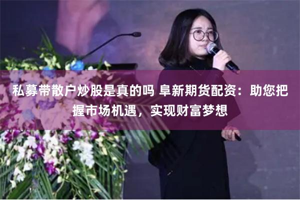 私募带散户炒股是真的吗 阜新期货配资：助您把握市场机遇，实现财富梦想