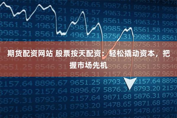 期货配资网站 股票按天配资：轻松撬动资本，把握市场先机