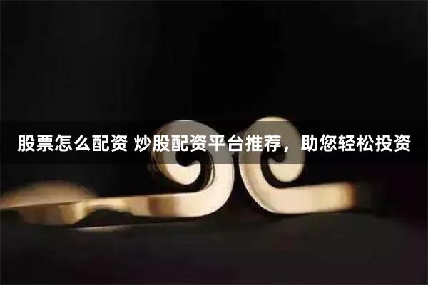 股票怎么配资 炒股配资平台推荐，助您轻松投资
