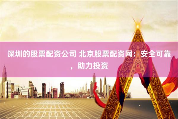 深圳的股票配资公司 北京股票配资网：安全可靠，助力投资