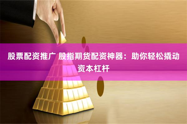 股票配资推广 股指期货配资神器：助你轻松撬动资本杠杆