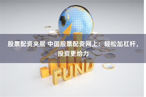 股票配资夹层 中国股票配资网上：轻松加杠杆，投资更给力