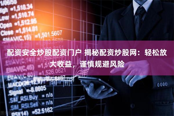 配资安全炒股配资门户 揭秘配资炒股网：轻松放大收益，谨慎规避风险