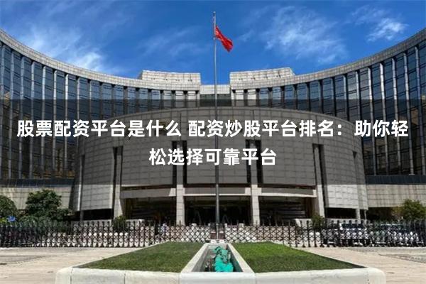 股票配资平台是什么 配资炒股平台排名：助你轻松选择可靠平台