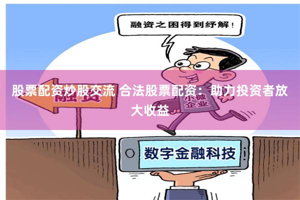 股票配资炒股交流 合法股票配资：助力投资者放大收益