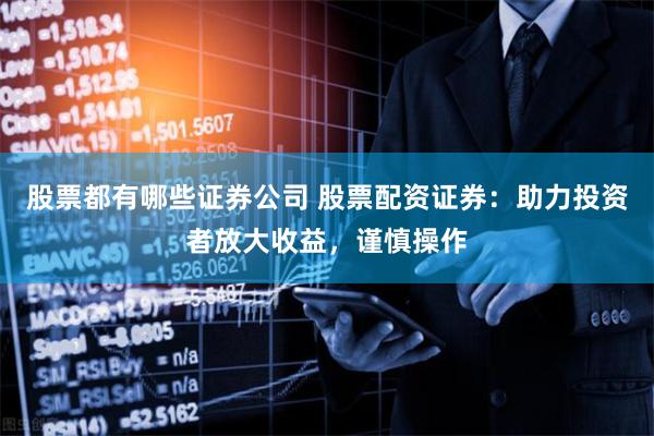 股票都有哪些证券公司 股票配资证券：助力投资者放大收益，谨慎操作