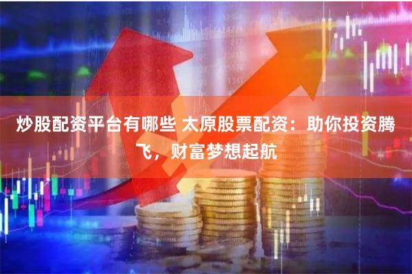 炒股配资平台有哪些 太原股票配资：助你投资腾飞，财富梦想起航