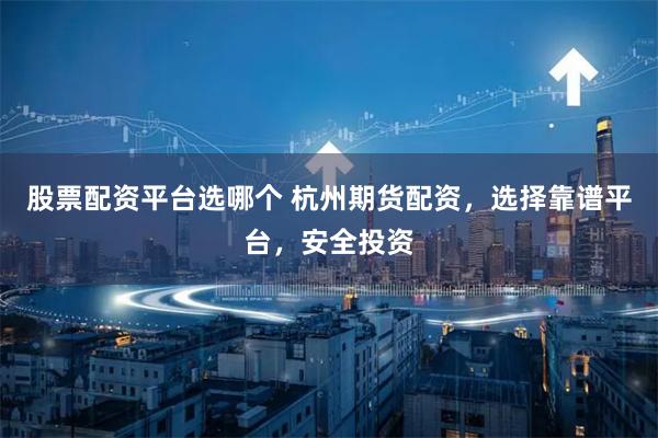 股票配资平台选哪个 杭州期货配资，选择靠谱平台，安全投资