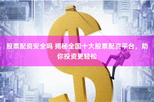 股票配资安全吗 揭秘全国十大股票配资平台，助你投资更轻松