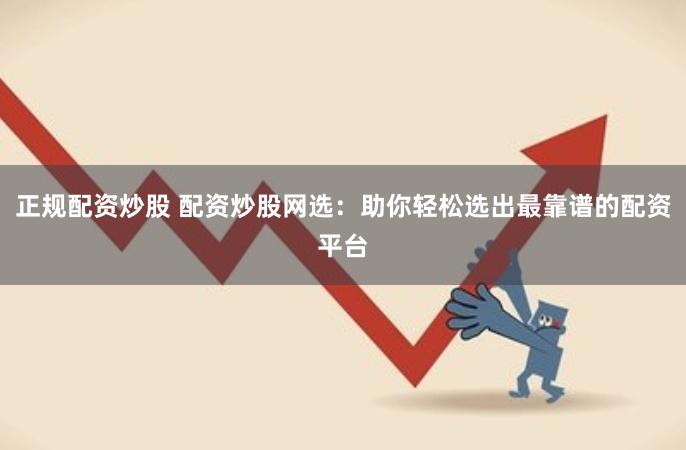正规配资炒股 配资炒股网选：助你轻松选出最靠谱的配资平台