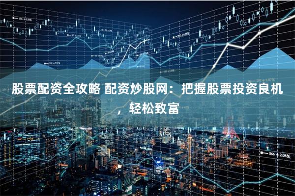 股票配资全攻略 配资炒股网：把握股票投资良机，轻松致富