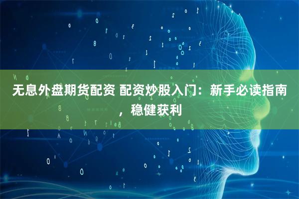 无息外盘期货配资 配资炒股入门：新手必读指南，稳健获利
