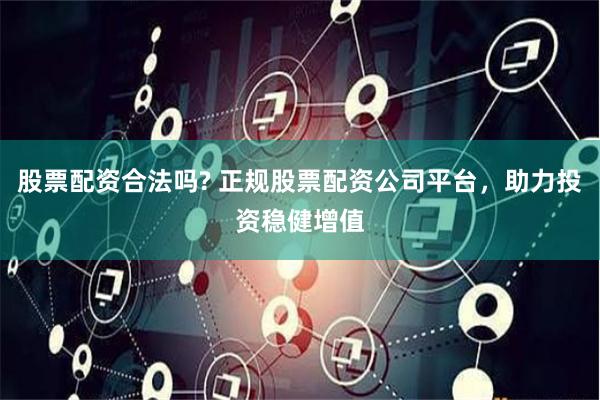 股票配资合法吗? 正规股票配资公司平台，助力投资稳健增值