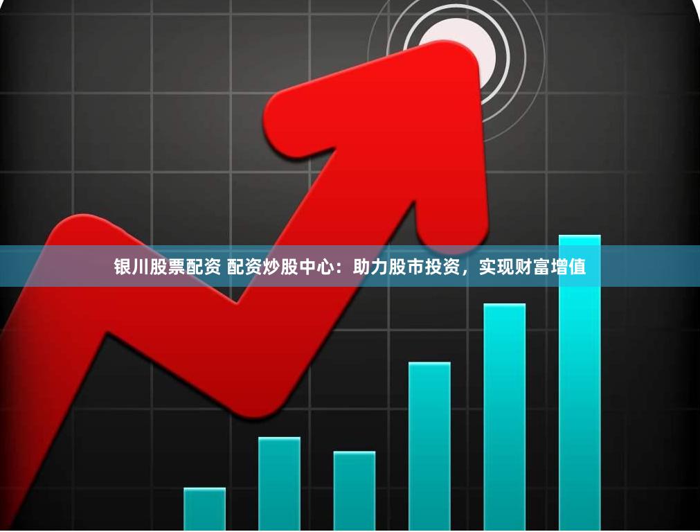 银川股票配资 配资炒股中心：助力股市投资，实现财富增值