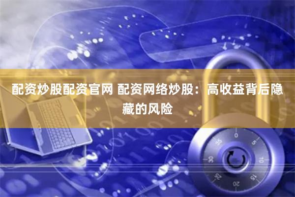 配资炒股配资官网 配资网络炒股：高收益背后隐藏的风险