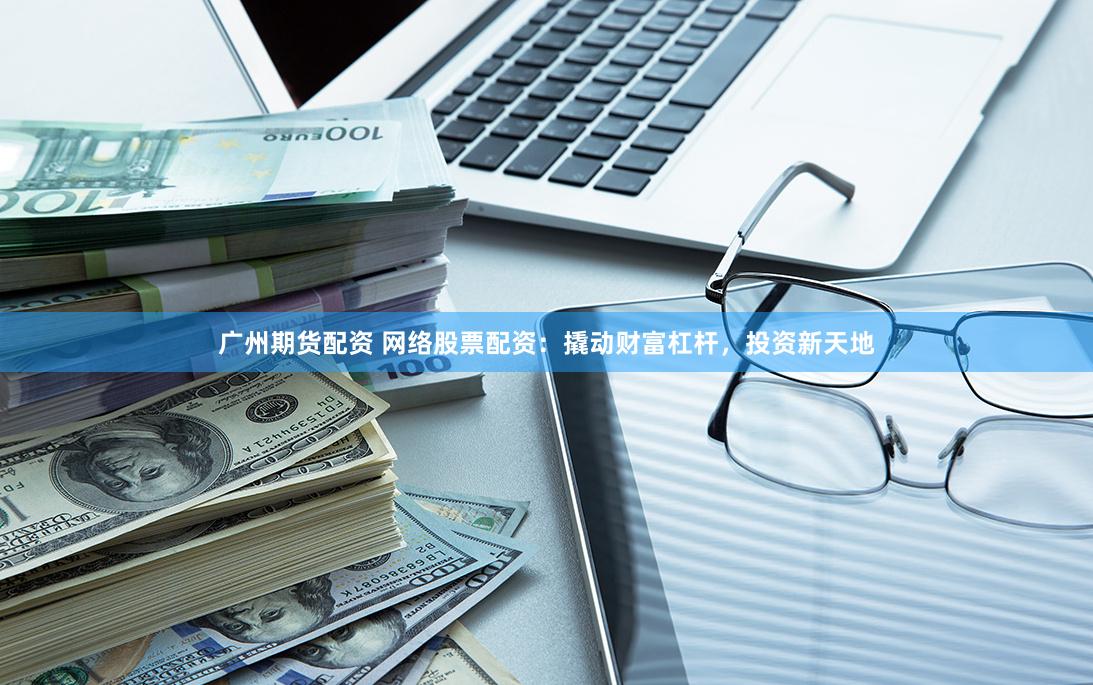 广州期货配资 网络股票配资：撬动财富杠杆，投资新天地