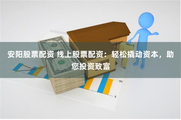 安阳股票配资 线上股票配资：轻松撬动资本，助您投资致富