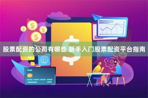 股票配资的公司有哪些 新手入门股票配资平台指南